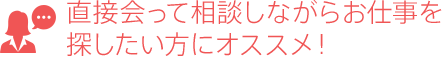 直接会って相談しながらお仕事を探したい方にオススメ！