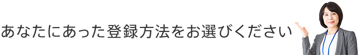 あなたにあった登録方法をお選びください