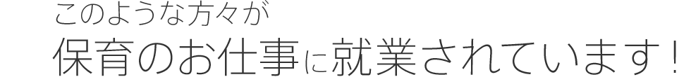 このような方々が保育のお仕事に就業されています！