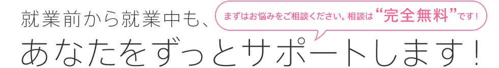 就業前から就業中も、あなたをずっとサポートします！