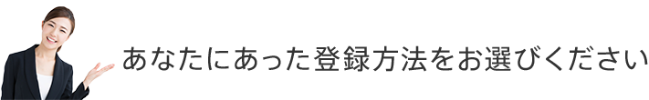 あなたにあった登録方法をお選びください