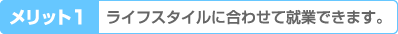 ライフスタイルに合わせて就業できます。