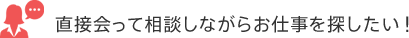 直接会って相談しながらお仕事を探したい！