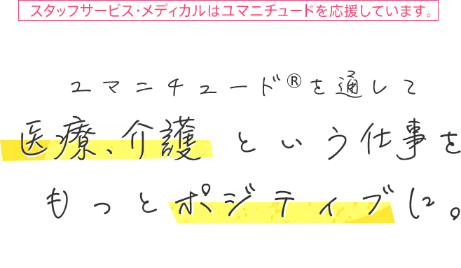 スタッフサービス・メディカルはユマニチュードを応援しています。ユマニチュード®を通して医療・介護 という仕事をもっとポジティブに。