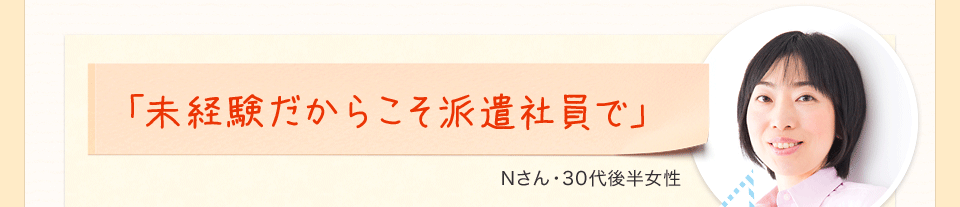 「未経験だからこそ派遣社員で」Nさん・30代後半女性