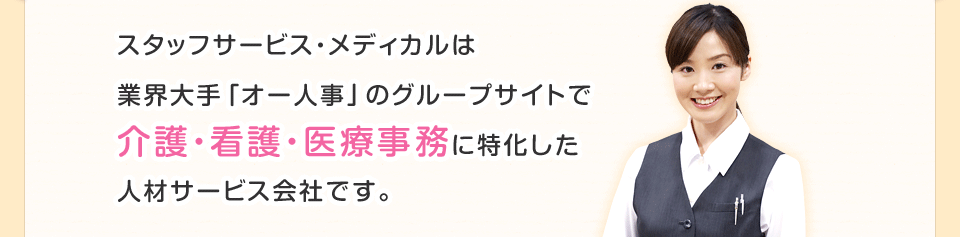 スタッフサービス・メディカルは業界大手「オー人事」のグループサイトで介護・看護・医療事務に特化した人材サービス会社です。