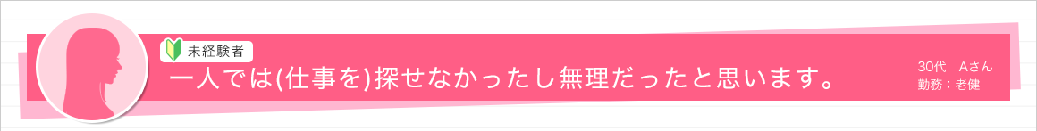 一人では(仕事を)探せなかったし無理だったと思います。30代　Aさん　勤務：老健