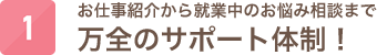 お仕事紹介から就業中のお悩み相談まで万全のサポート体制！